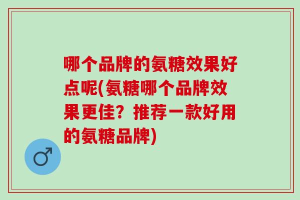 哪个品牌的氨糖效果好点呢(氨糖哪个品牌效果更佳？推荐一款好用的氨糖品牌)