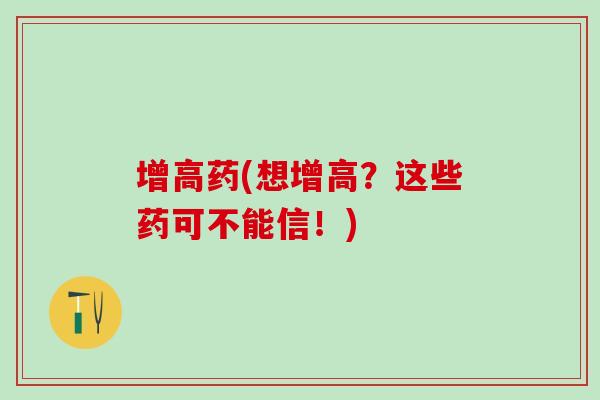 增高药(想增高？这些药可不能信！)