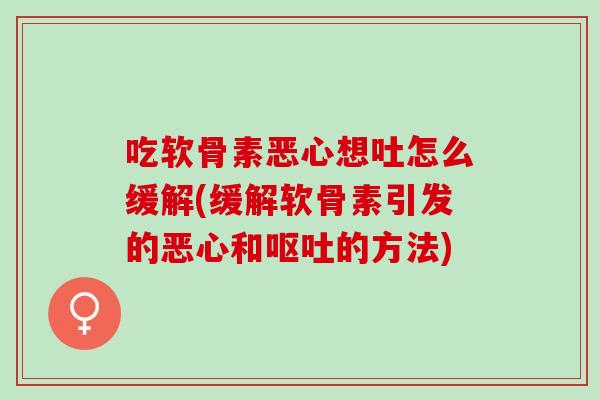 吃软骨素恶心想吐怎么缓解(缓解软骨素引发的恶心和呕吐的方法)