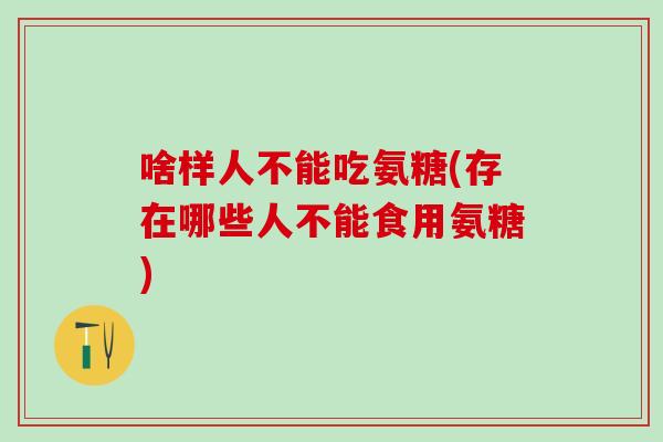啥样人不能吃氨糖(存在哪些人不能食用氨糖)