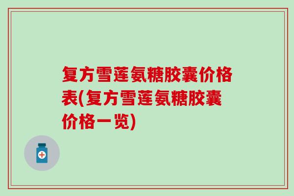 复方雪莲氨糖胶囊价格表(复方雪莲氨糖胶囊价格一览)