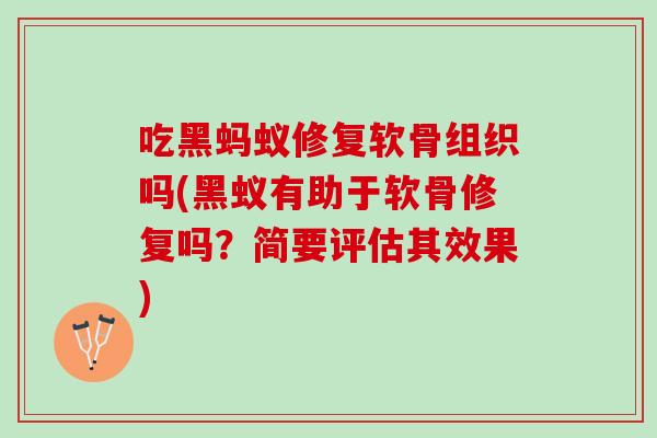 吃黑蚂蚁修复软骨组织吗(黑蚁有助于软骨修复吗？简要评估其效果)
