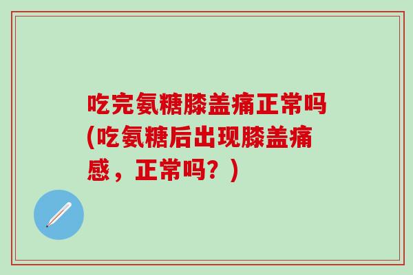 吃完氨糖膝盖痛正常吗(吃氨糖后出现膝盖痛感，正常吗？)