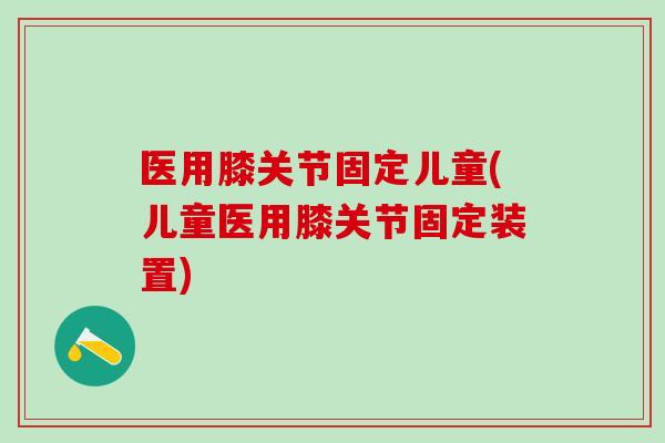 医用膝关节固定儿童(儿童医用膝关节固定装置)