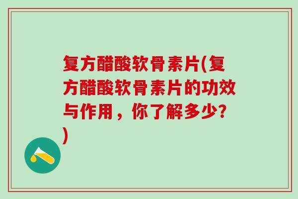 复方醋酸软骨素片(复方醋酸软骨素片的功效与作用，你了解多少？)
