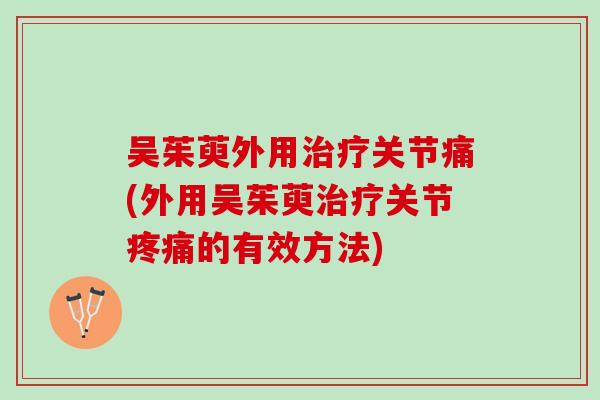 吴茱萸外用治疗关节痛(外用吴茱萸治疗关节疼痛的有效方法)