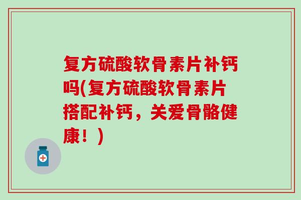 复方硫酸软骨素片补钙吗(复方硫酸软骨素片搭配补钙，关爱骨骼健康！)