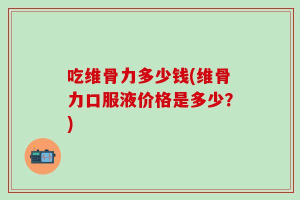 吃维骨力多少钱(维骨力口服液价格是多少？)