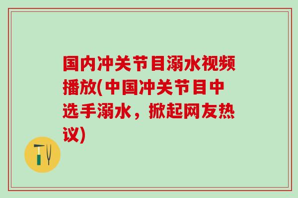 国内冲关节目溺水视频播放(中国冲关节目中选手溺水,掀起网友热议) 国内冲关节目溺水视频播放(中国冲关节目中选手溺水,掀起网友热议)