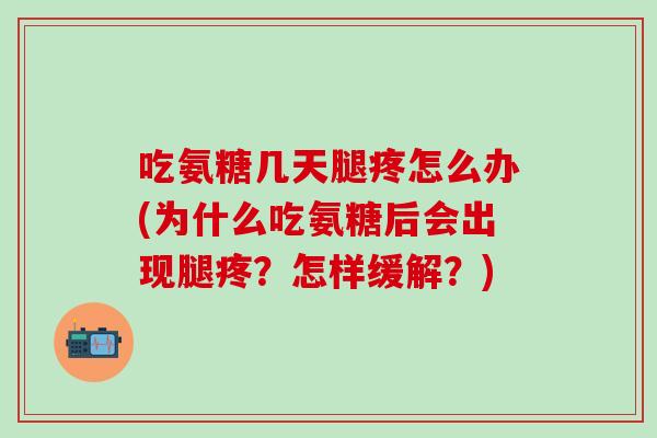 吃氨糖几天腿疼怎么办(为什么吃氨糖后会出现腿疼？怎样缓解？)