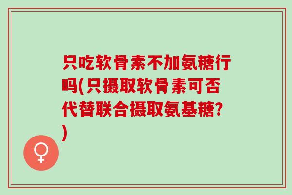 只吃软骨素不加氨糖行吗(只摄取软骨素可否代替联合摄取氨基糖？)