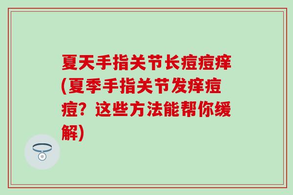 夏天手指关节长痘痘痒(夏季手指关节发痒痘痘？这些方法能帮你缓解)