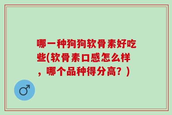 哪一种狗狗软骨素好吃些(软骨素口感怎么样，哪个品种得分高？)