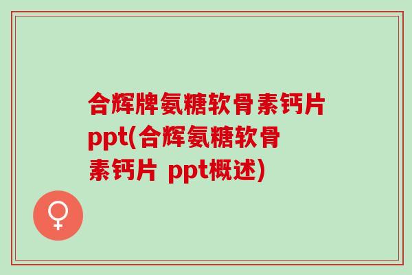 合辉牌氨糖软骨素钙片ppt(合辉氨糖软骨素钙片 ppt概述)