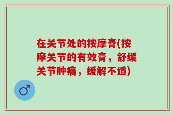 在关节处的按摩膏(按摩关节的有效膏，舒缓关节肿痛，缓解不适)