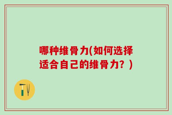 哪种维骨力(如何选择适合自己的维骨力？)