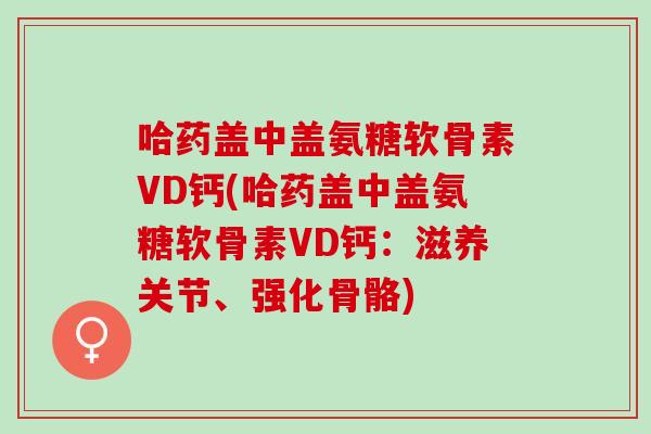 哈药盖中盖氨糖软骨素VD钙(哈药盖中盖氨糖软骨素VD钙：滋养关节、强化骨骼)