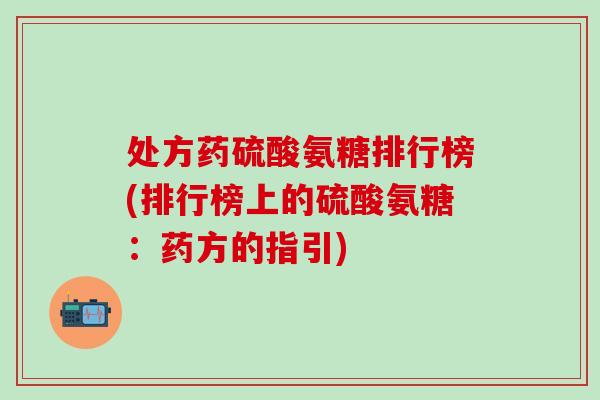 处方药硫酸氨糖排行榜(排行榜上的硫酸氨糖：药方的指引)