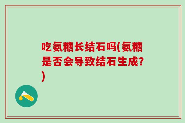 吃氨糖长结石吗(氨糖是否会导致结石生成?) 吃氨糖长结石吗(氨糖是否会导致结石生成?)