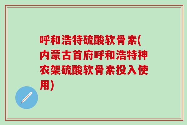 呼和浩特硫酸软骨素(内蒙古首府呼和浩特神农架硫酸软骨素投入使用)