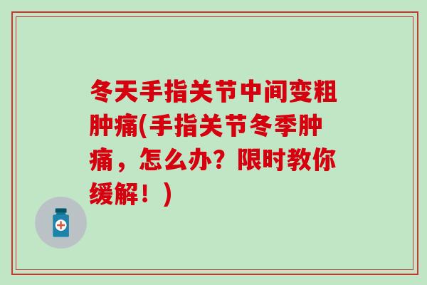 冬天手指关节中间变粗肿痛(手指关节冬季肿痛，怎么办？限时教你缓解！)