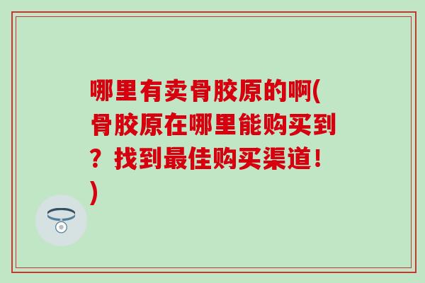 哪里有卖骨胶原的啊(骨胶原在哪里能购买到？找到最佳购买渠道！)