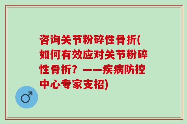 咨询关节粉碎性骨折(如何有效应对关节粉碎性骨折？——疾病防控中心专家支招)