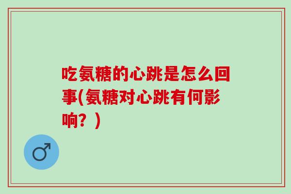 吃氨糖的心跳是怎么回事(氨糖对心跳有何影响?) 吃氨糖的心跳是怎么回事(氨糖对心跳有何影响?)