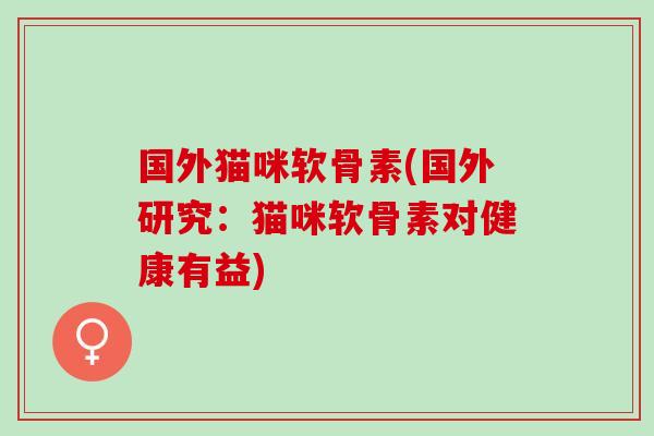 国外猫咪软骨素(国外研究：猫咪软骨素对健康有益)