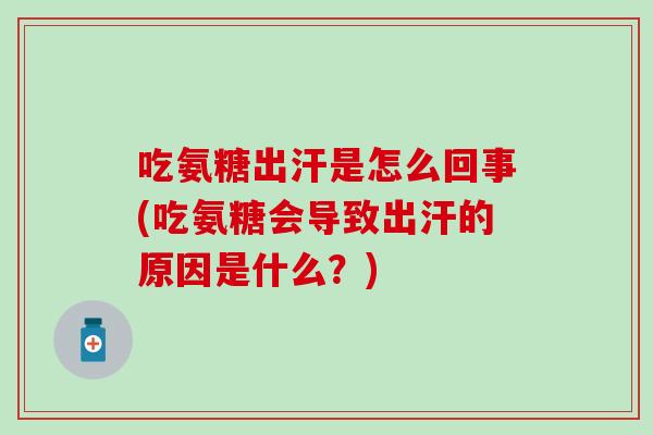 吃氨糖出汗是怎么回事(吃氨糖会导致出汗的原因是什么?) 吃氨糖出汗是怎么回事(吃氨糖会导致出汗的原因是什么?)