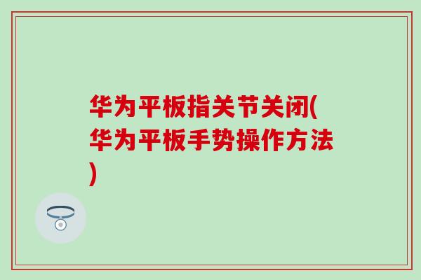 华为平板指关节关闭(华为平板手势操作方法)