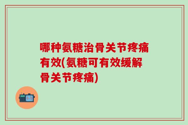 哪种氨糖骨关节有效(氨糖可有效缓解骨关节) 哪种氨糖骨关节有效(氨糖可有效缓解骨关节)