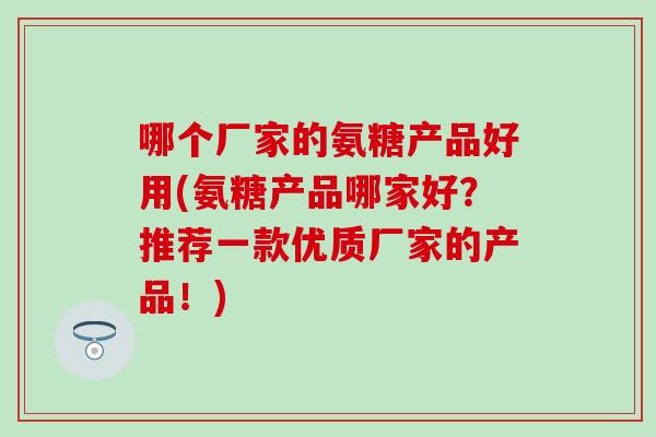 哪个厂家的氨糖产品好用(氨糖产品哪家好？推荐一款优质厂家的产品！)