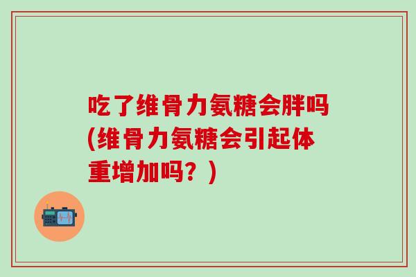 吃了维骨力氨糖会胖吗(维骨力氨糖会引起体重增加吗？)