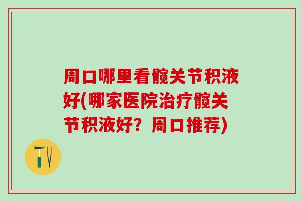 周口哪里看髋关节积液好(哪家医院治疗髋关节积液好？周口推荐)