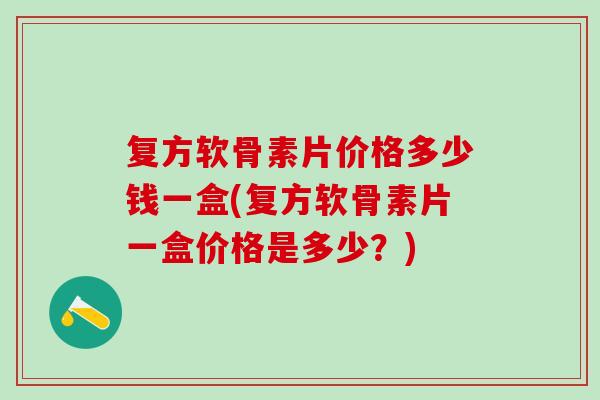 复方软骨素片价格多少钱一盒(复方软骨素片一盒价格是多少？)