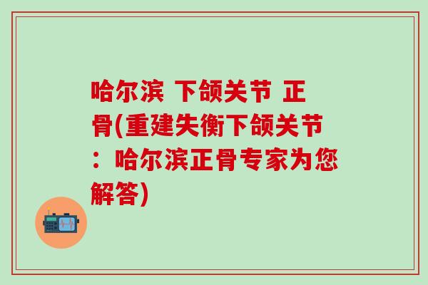 哈尔滨 下颌关节 正骨(重建失衡下颌关节：哈尔滨正骨专家为您解答)