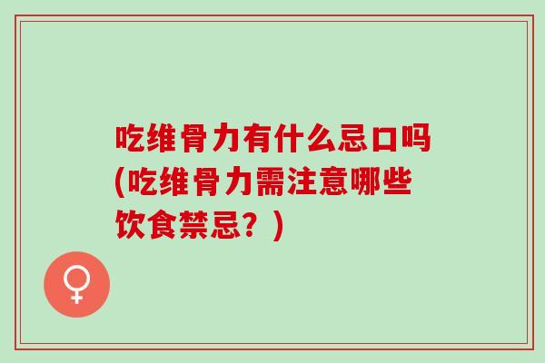吃维骨力有什么忌口吗(吃维骨力需注意哪些饮食禁忌？)