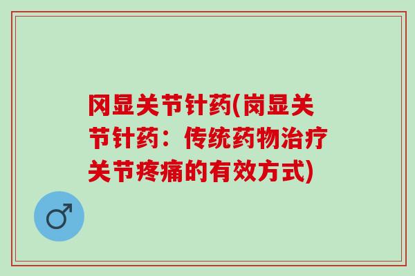 冈显关节针药(岗显关节针药：传统药物治疗关节疼痛的有效方式)