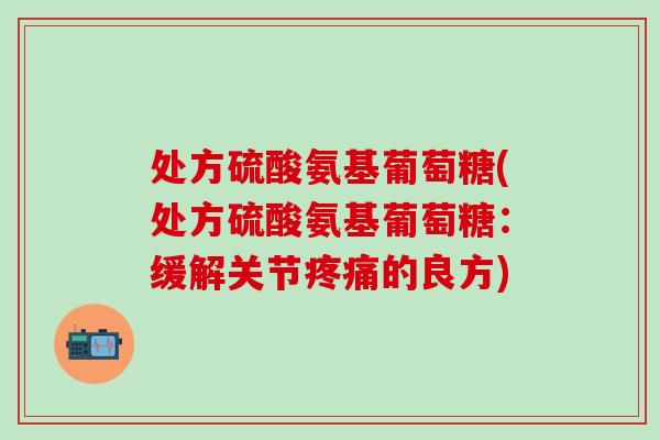 处方硫酸氨基葡萄糖(处方硫酸氨基葡萄糖：缓解关节疼痛的良方)