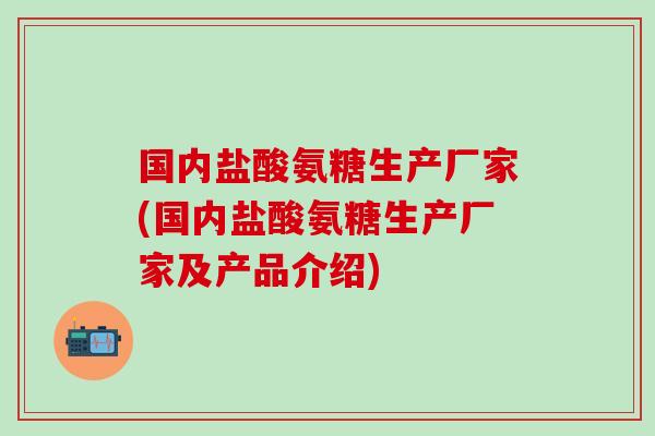 国内盐酸氨糖生产厂家(国内盐酸氨糖生产厂家及产品介绍)