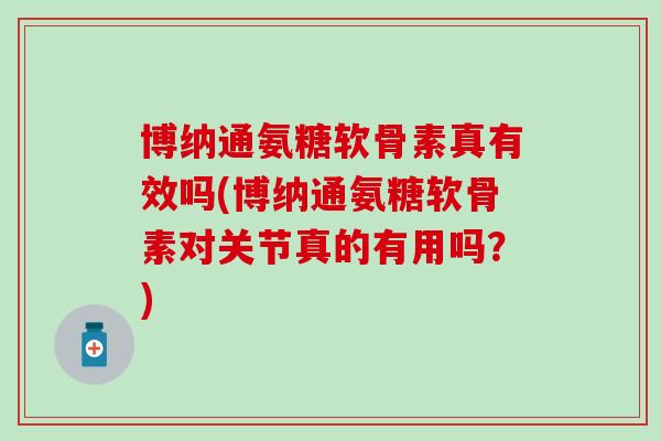 博纳通氨糖软骨素真有效吗(博纳通氨糖软骨素对关节真的有用吗？)