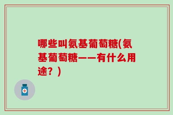 哪些叫氨基葡萄糖(氨基葡萄糖——有什么用途？)