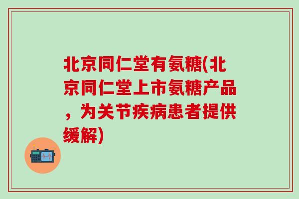 北京同仁堂有氨糖(北京同仁堂上市氨糖产品，为关节疾病患者提供缓解)