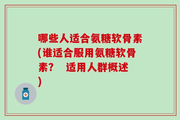 哪些人适合氨糖软骨素(谁适合服用氨糖软骨素？  适用人群概述)