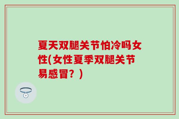 夏天双腿关节怕冷吗女性(女性夏季双腿关节易？)