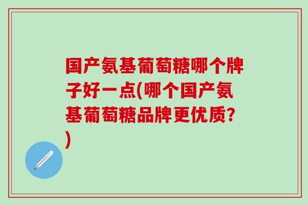 国产氨基葡萄糖哪个牌子好一点(哪个国产氨基葡萄糖品牌更优质？)