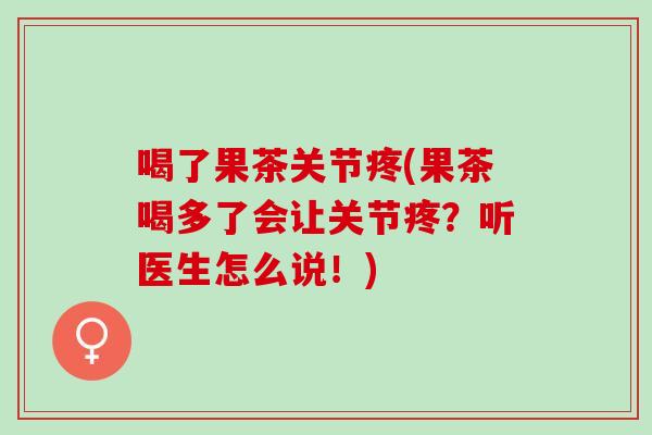 喝了果茶关节疼(果茶喝多了会让关节疼？听医生怎么说！)