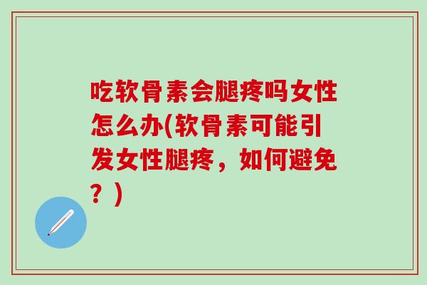 吃软骨素会腿疼吗女性怎么办(软骨素可能引发女性腿疼，如何避免？)