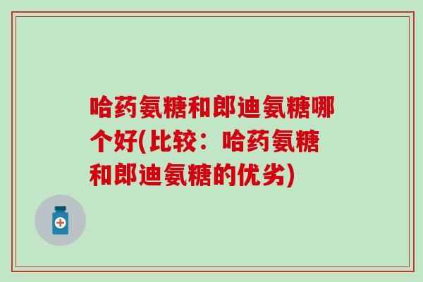 哈药氨糖和郎迪氨糖哪个好(比较：哈药氨糖和郎迪氨糖的优劣)